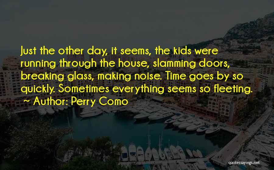 Perry Como Quotes: Just The Other Day, It Seems, The Kids Were Running Through The House, Slamming Doors, Breaking Glass, Making Noise. Time