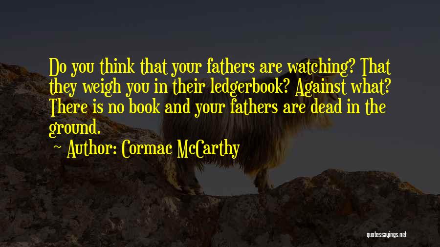 Cormac McCarthy Quotes: Do You Think That Your Fathers Are Watching? That They Weigh You In Their Ledgerbook? Against What? There Is No