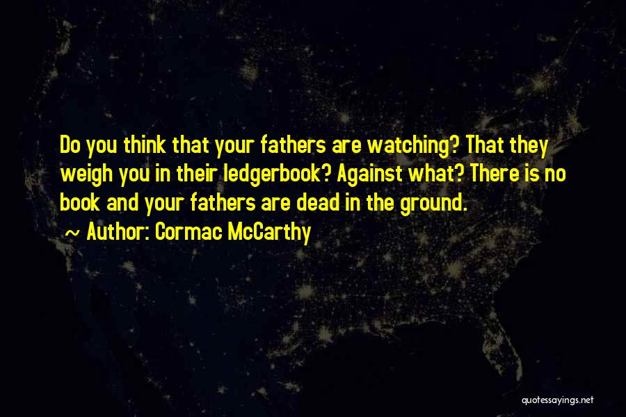 Cormac McCarthy Quotes: Do You Think That Your Fathers Are Watching? That They Weigh You In Their Ledgerbook? Against What? There Is No