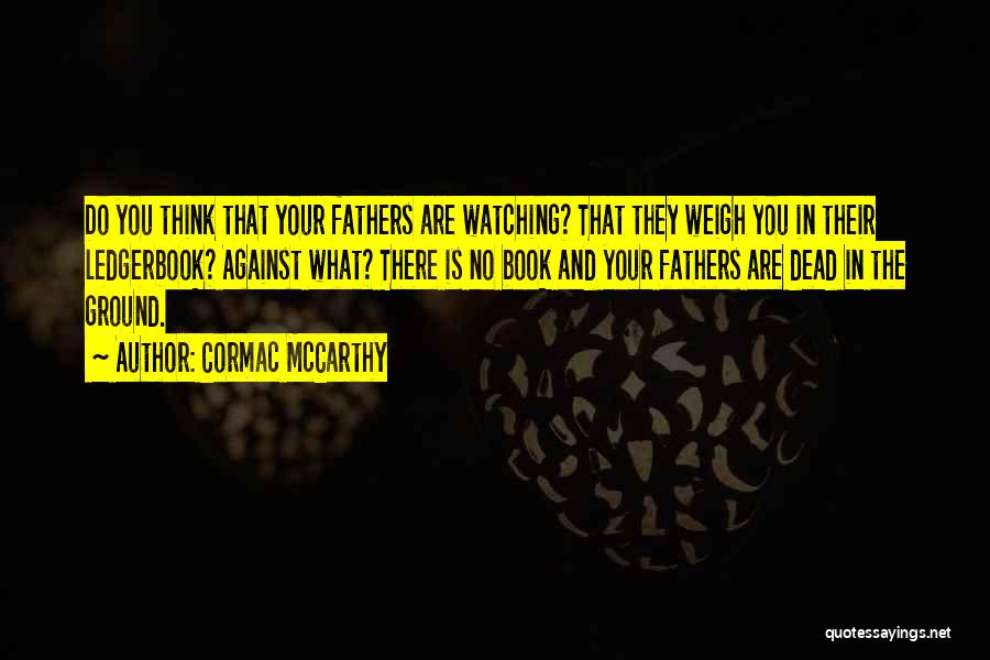 Cormac McCarthy Quotes: Do You Think That Your Fathers Are Watching? That They Weigh You In Their Ledgerbook? Against What? There Is No