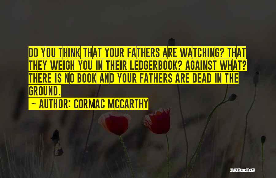 Cormac McCarthy Quotes: Do You Think That Your Fathers Are Watching? That They Weigh You In Their Ledgerbook? Against What? There Is No