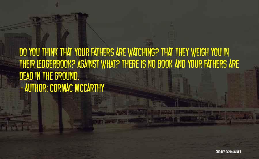 Cormac McCarthy Quotes: Do You Think That Your Fathers Are Watching? That They Weigh You In Their Ledgerbook? Against What? There Is No