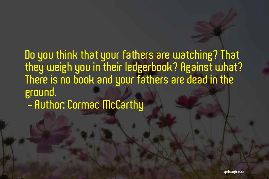 Cormac McCarthy Quotes: Do You Think That Your Fathers Are Watching? That They Weigh You In Their Ledgerbook? Against What? There Is No