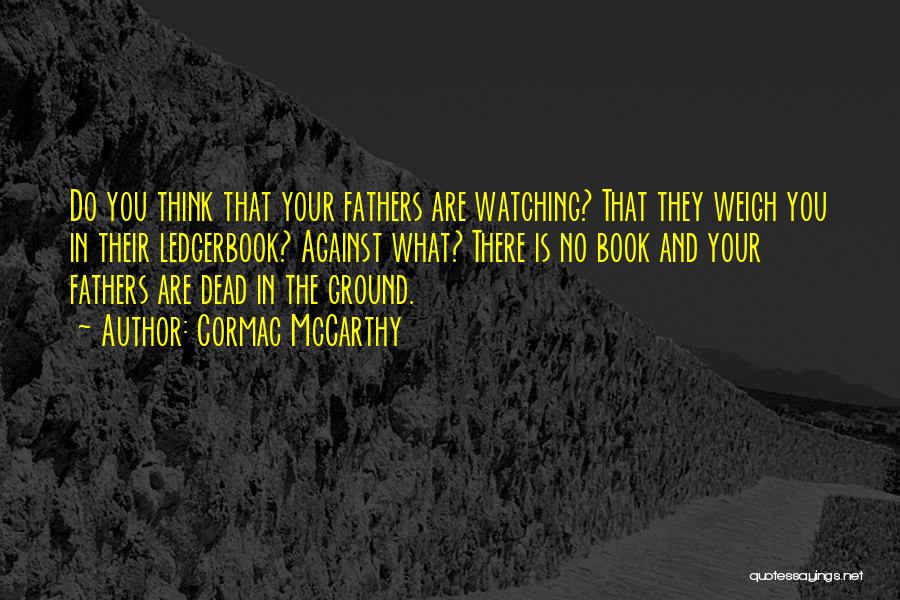 Cormac McCarthy Quotes: Do You Think That Your Fathers Are Watching? That They Weigh You In Their Ledgerbook? Against What? There Is No
