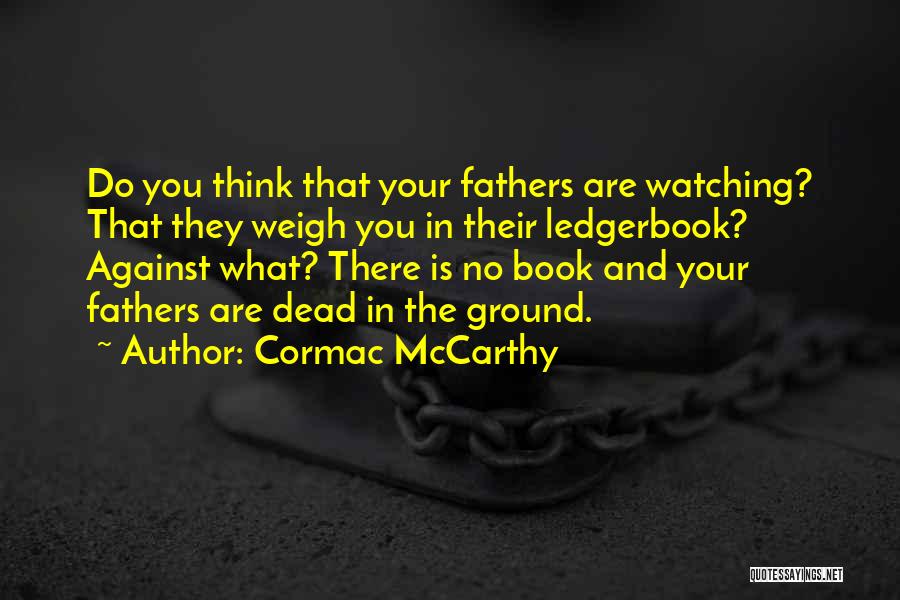 Cormac McCarthy Quotes: Do You Think That Your Fathers Are Watching? That They Weigh You In Their Ledgerbook? Against What? There Is No