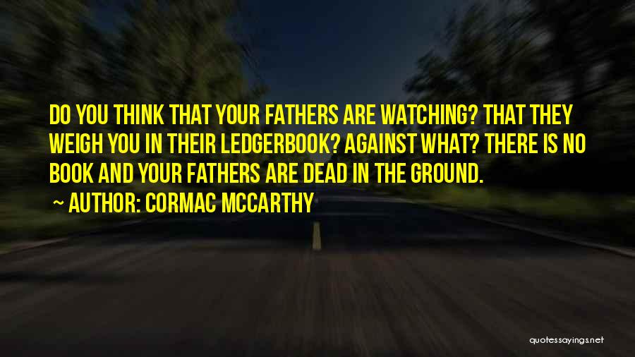 Cormac McCarthy Quotes: Do You Think That Your Fathers Are Watching? That They Weigh You In Their Ledgerbook? Against What? There Is No