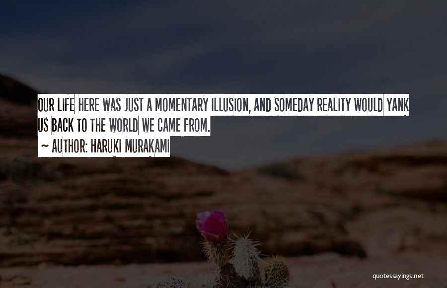 Haruki Murakami Quotes: Our Life Here Was Just A Momentary Illusion, And Someday Reality Would Yank Us Back To The World We Came