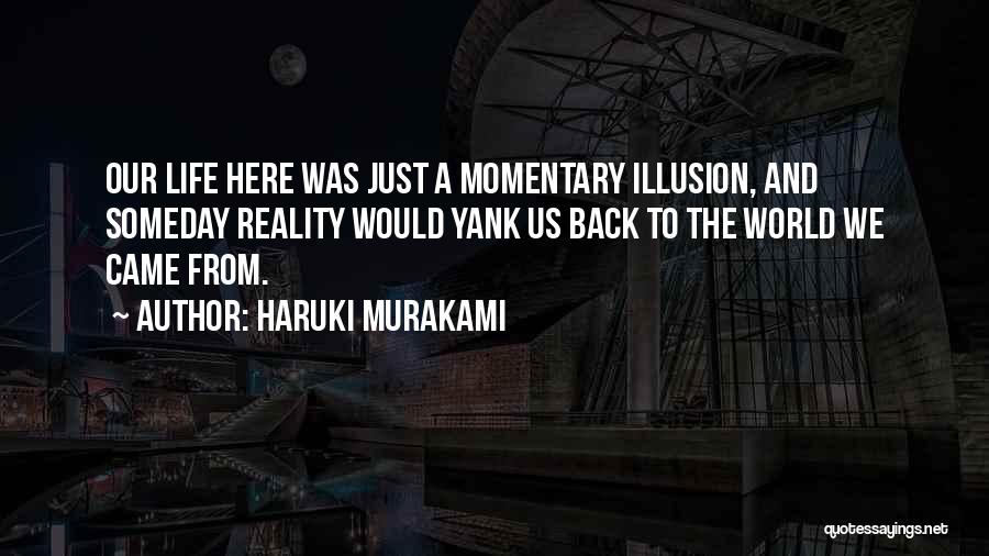 Haruki Murakami Quotes: Our Life Here Was Just A Momentary Illusion, And Someday Reality Would Yank Us Back To The World We Came