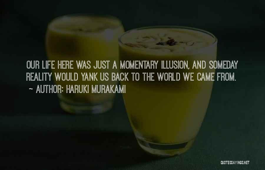 Haruki Murakami Quotes: Our Life Here Was Just A Momentary Illusion, And Someday Reality Would Yank Us Back To The World We Came