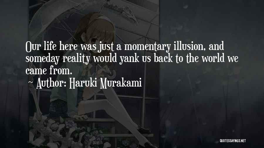 Haruki Murakami Quotes: Our Life Here Was Just A Momentary Illusion, And Someday Reality Would Yank Us Back To The World We Came