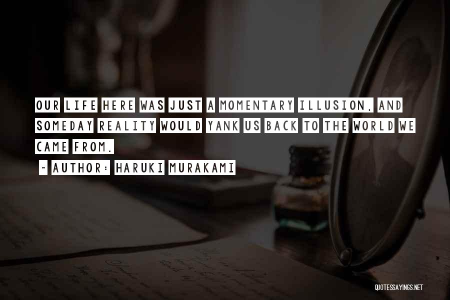 Haruki Murakami Quotes: Our Life Here Was Just A Momentary Illusion, And Someday Reality Would Yank Us Back To The World We Came