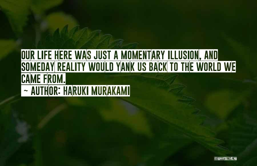 Haruki Murakami Quotes: Our Life Here Was Just A Momentary Illusion, And Someday Reality Would Yank Us Back To The World We Came