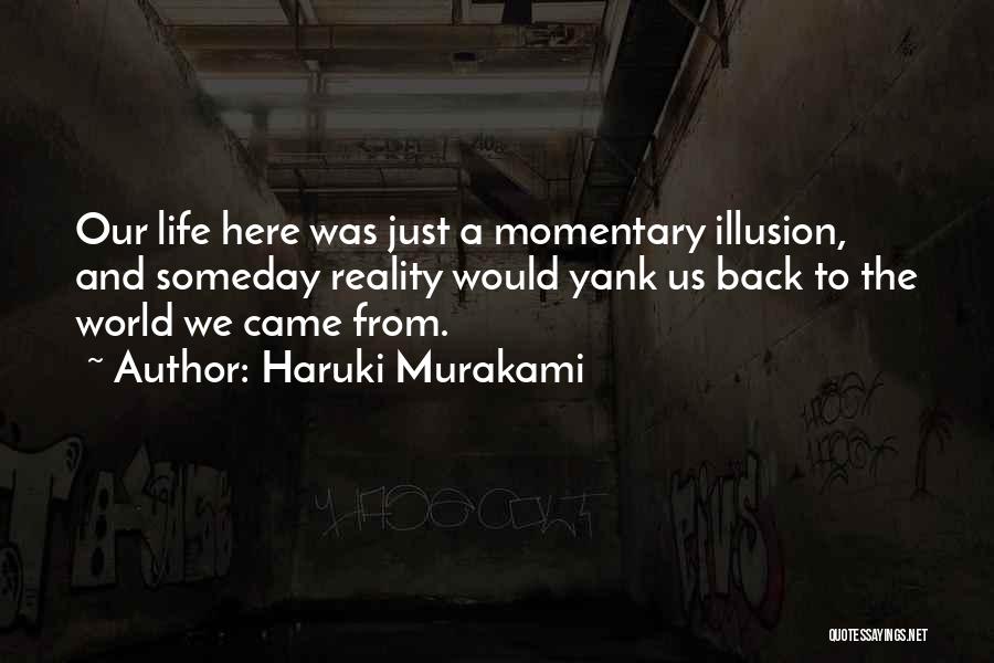 Haruki Murakami Quotes: Our Life Here Was Just A Momentary Illusion, And Someday Reality Would Yank Us Back To The World We Came