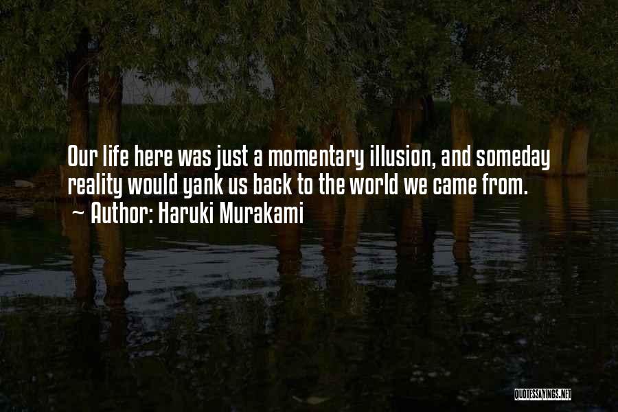 Haruki Murakami Quotes: Our Life Here Was Just A Momentary Illusion, And Someday Reality Would Yank Us Back To The World We Came