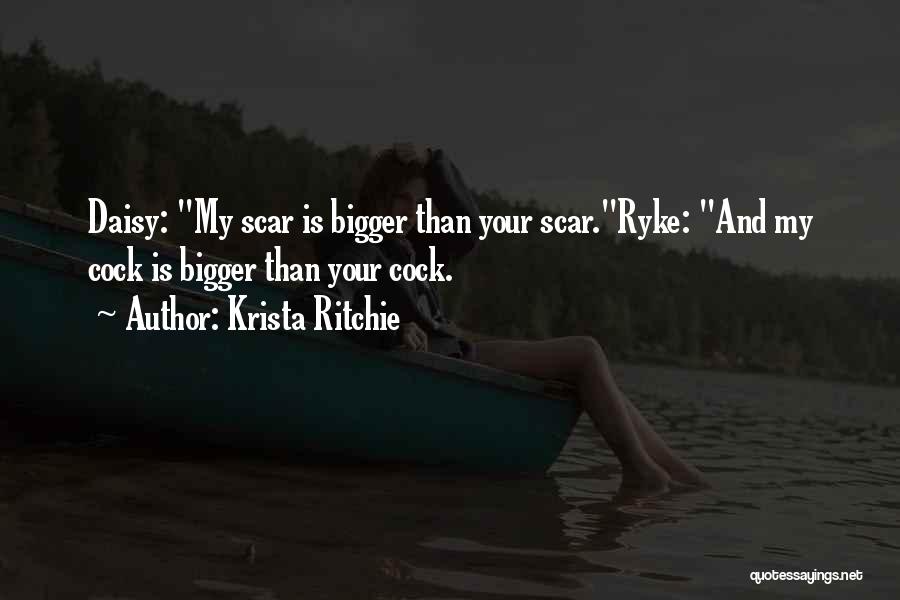 Krista Ritchie Quotes: Daisy: My Scar Is Bigger Than Your Scar.ryke: And My Cock Is Bigger Than Your Cock.