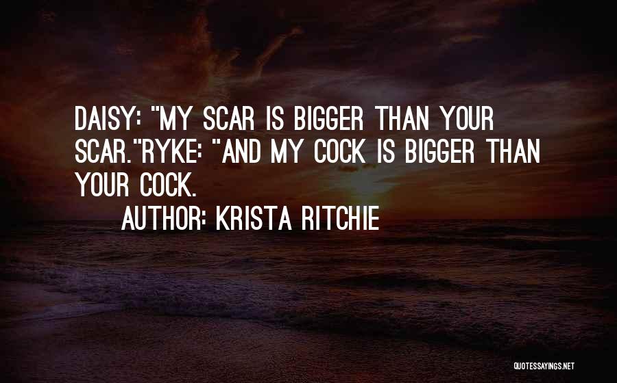 Krista Ritchie Quotes: Daisy: My Scar Is Bigger Than Your Scar.ryke: And My Cock Is Bigger Than Your Cock.