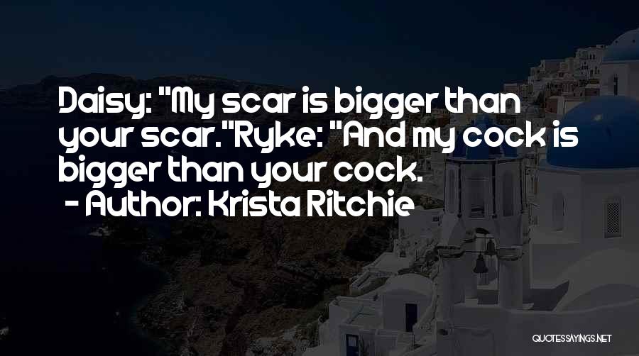 Krista Ritchie Quotes: Daisy: My Scar Is Bigger Than Your Scar.ryke: And My Cock Is Bigger Than Your Cock.