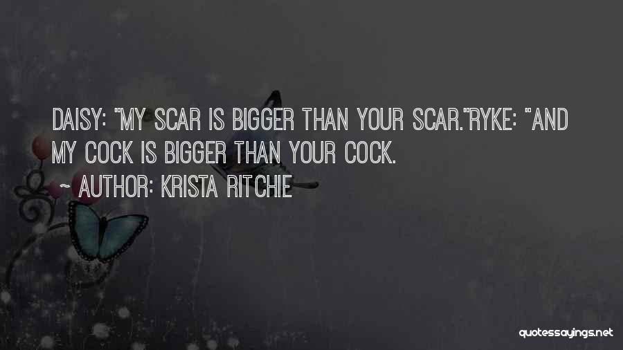 Krista Ritchie Quotes: Daisy: My Scar Is Bigger Than Your Scar.ryke: And My Cock Is Bigger Than Your Cock.