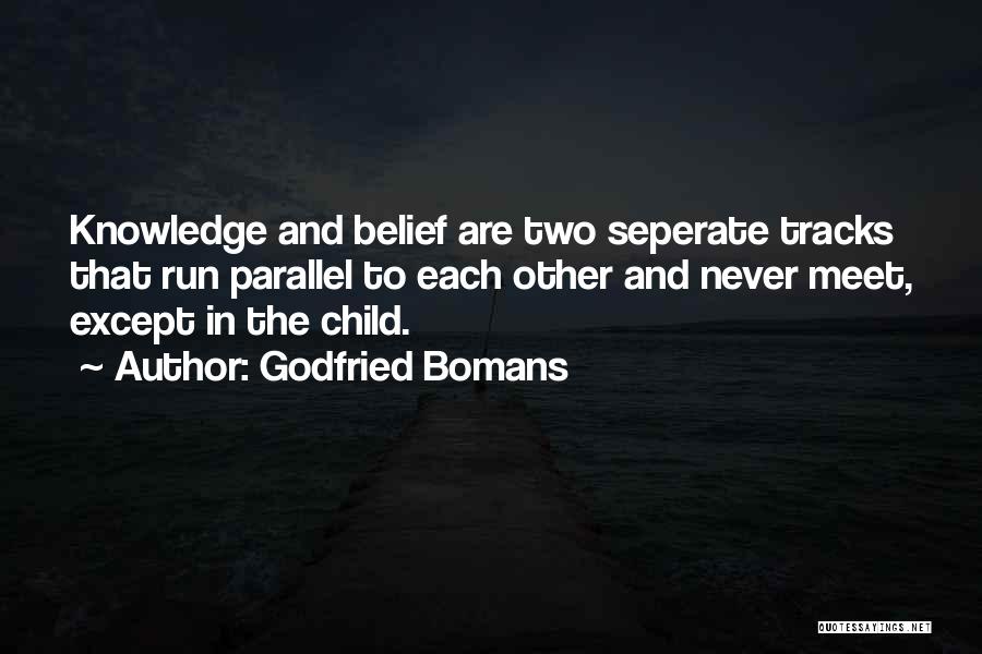 Godfried Bomans Quotes: Knowledge And Belief Are Two Seperate Tracks That Run Parallel To Each Other And Never Meet, Except In The Child.