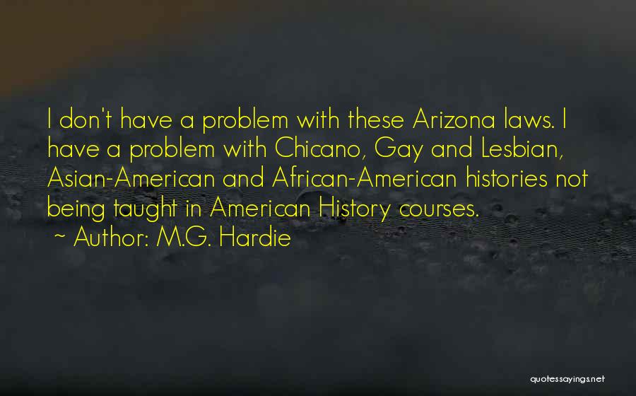M.G. Hardie Quotes: I Don't Have A Problem With These Arizona Laws. I Have A Problem With Chicano, Gay And Lesbian, Asian-american And