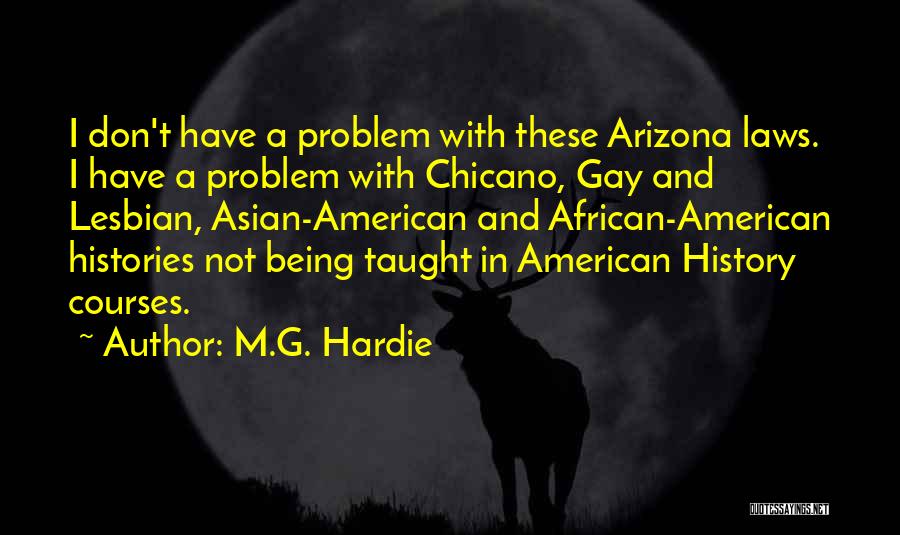 M.G. Hardie Quotes: I Don't Have A Problem With These Arizona Laws. I Have A Problem With Chicano, Gay And Lesbian, Asian-american And