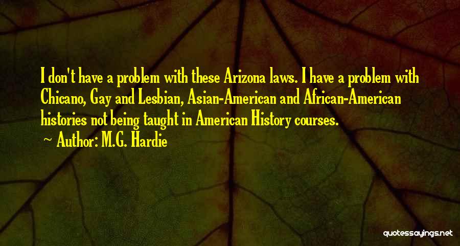 M.G. Hardie Quotes: I Don't Have A Problem With These Arizona Laws. I Have A Problem With Chicano, Gay And Lesbian, Asian-american And