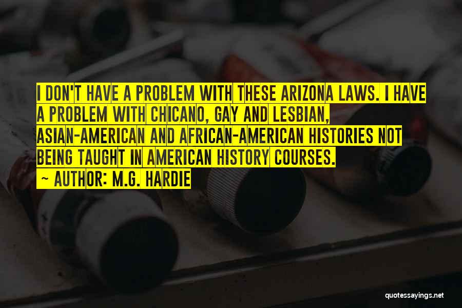 M.G. Hardie Quotes: I Don't Have A Problem With These Arizona Laws. I Have A Problem With Chicano, Gay And Lesbian, Asian-american And