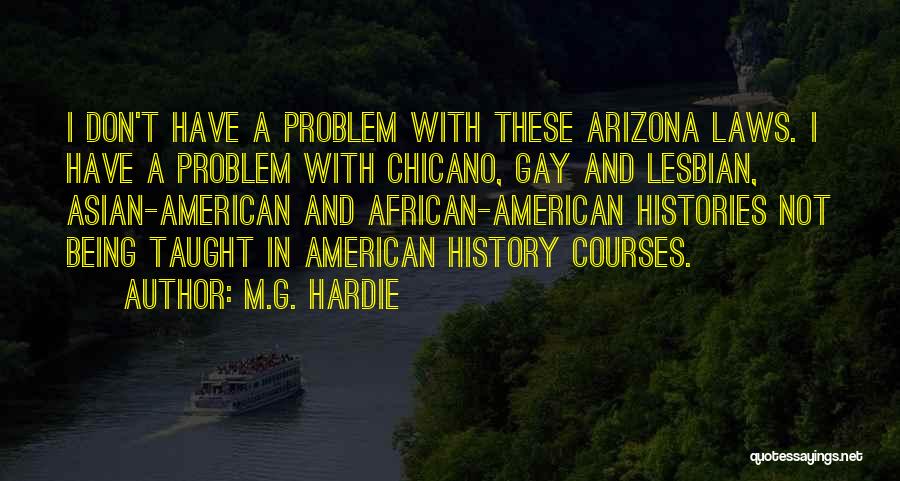 M.G. Hardie Quotes: I Don't Have A Problem With These Arizona Laws. I Have A Problem With Chicano, Gay And Lesbian, Asian-american And