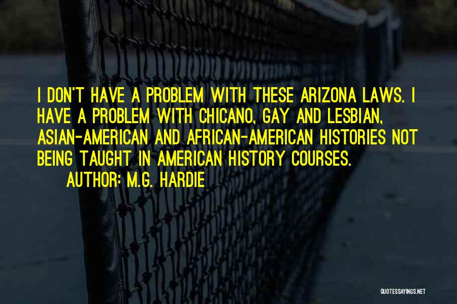 M.G. Hardie Quotes: I Don't Have A Problem With These Arizona Laws. I Have A Problem With Chicano, Gay And Lesbian, Asian-american And