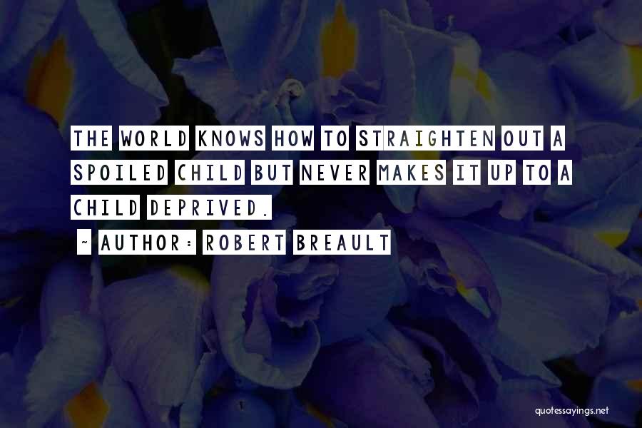 Robert Breault Quotes: The World Knows How To Straighten Out A Spoiled Child But Never Makes It Up To A Child Deprived.