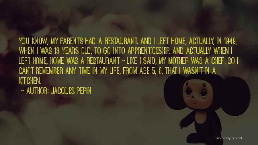 Jacques Pepin Quotes: You Know, My Parents Had A Restaurant. And I Left Home, Actually, In 1949, When I Was 13 Years Old,