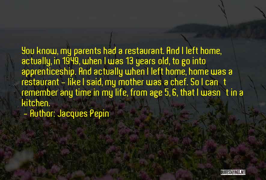 Jacques Pepin Quotes: You Know, My Parents Had A Restaurant. And I Left Home, Actually, In 1949, When I Was 13 Years Old,