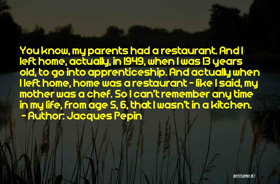 Jacques Pepin Quotes: You Know, My Parents Had A Restaurant. And I Left Home, Actually, In 1949, When I Was 13 Years Old,
