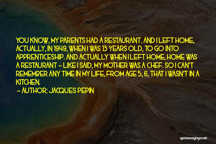 Jacques Pepin Quotes: You Know, My Parents Had A Restaurant. And I Left Home, Actually, In 1949, When I Was 13 Years Old,