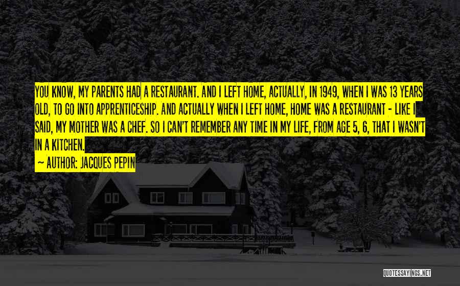 Jacques Pepin Quotes: You Know, My Parents Had A Restaurant. And I Left Home, Actually, In 1949, When I Was 13 Years Old,