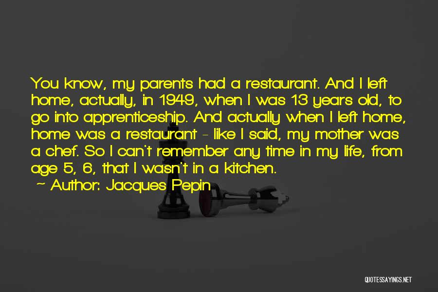 Jacques Pepin Quotes: You Know, My Parents Had A Restaurant. And I Left Home, Actually, In 1949, When I Was 13 Years Old,