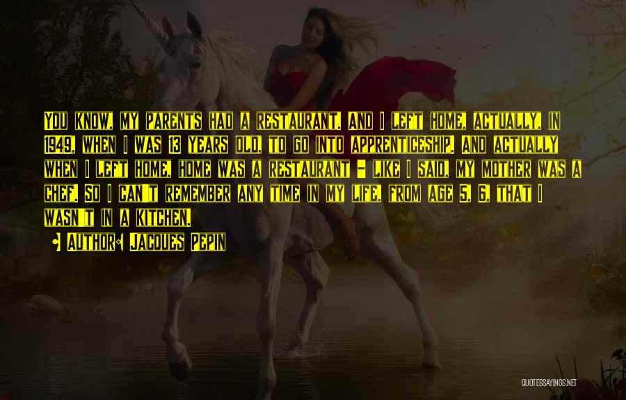Jacques Pepin Quotes: You Know, My Parents Had A Restaurant. And I Left Home, Actually, In 1949, When I Was 13 Years Old,