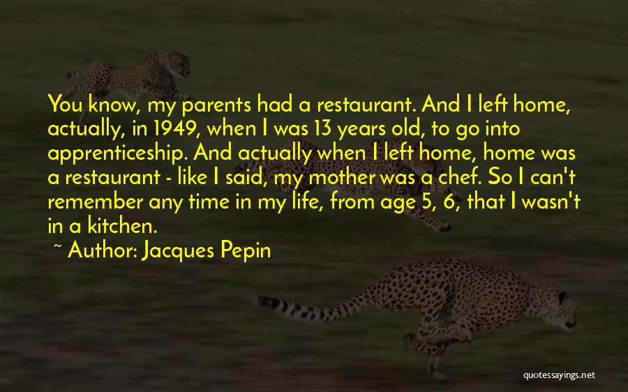 Jacques Pepin Quotes: You Know, My Parents Had A Restaurant. And I Left Home, Actually, In 1949, When I Was 13 Years Old,