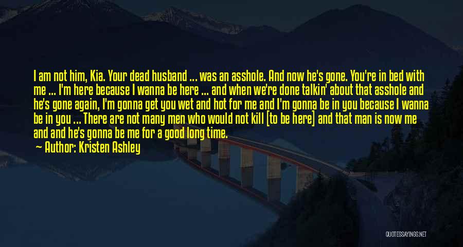 Kristen Ashley Quotes: I Am Not Him, Kia. Your Dead Husband ... Was An Asshole. And Now He's Gone. You're In Bed With