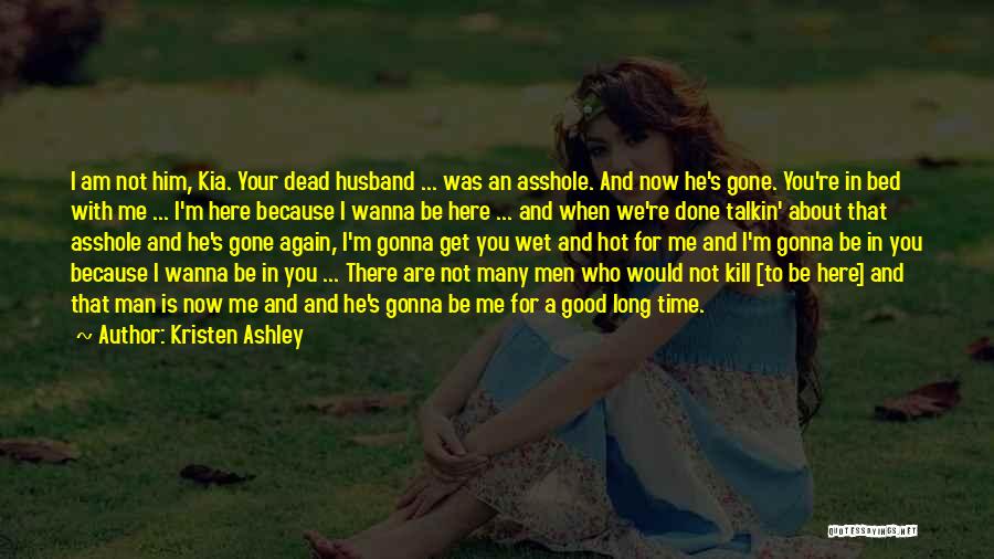 Kristen Ashley Quotes: I Am Not Him, Kia. Your Dead Husband ... Was An Asshole. And Now He's Gone. You're In Bed With