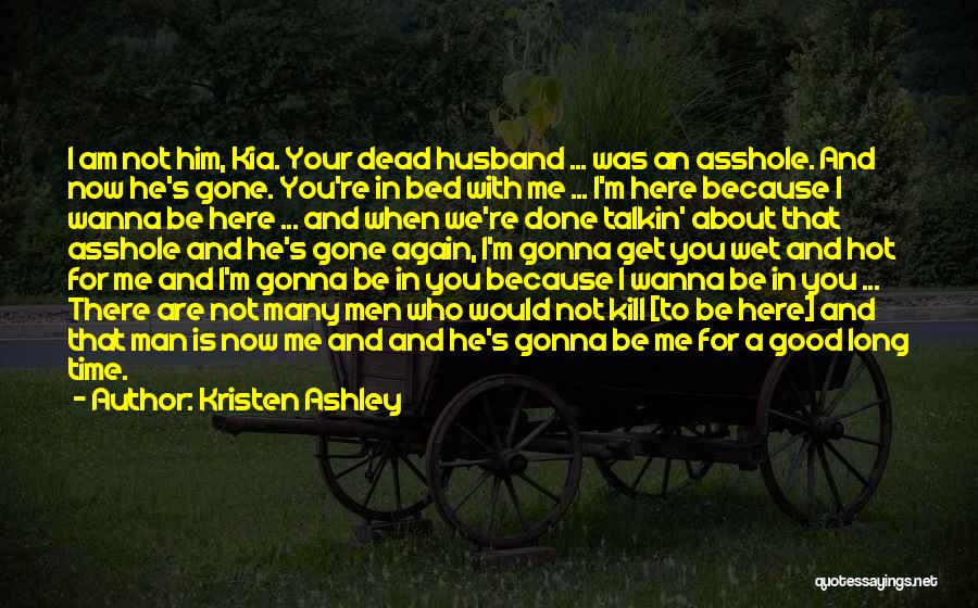 Kristen Ashley Quotes: I Am Not Him, Kia. Your Dead Husband ... Was An Asshole. And Now He's Gone. You're In Bed With