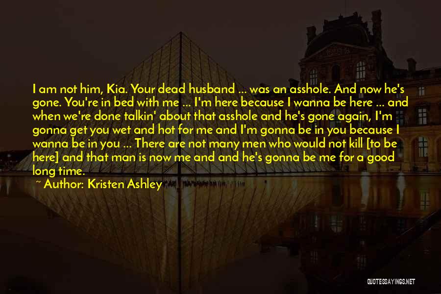 Kristen Ashley Quotes: I Am Not Him, Kia. Your Dead Husband ... Was An Asshole. And Now He's Gone. You're In Bed With