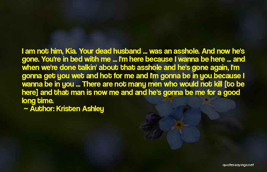 Kristen Ashley Quotes: I Am Not Him, Kia. Your Dead Husband ... Was An Asshole. And Now He's Gone. You're In Bed With