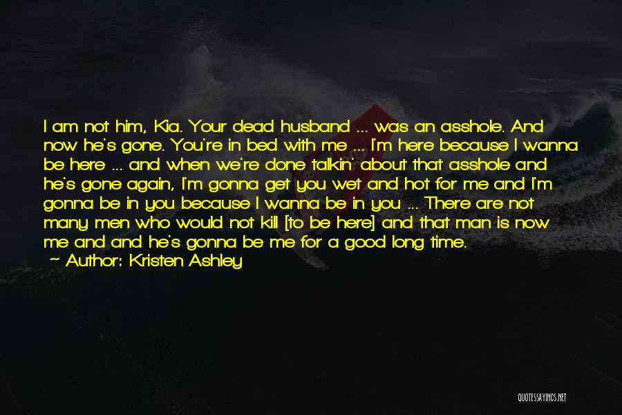 Kristen Ashley Quotes: I Am Not Him, Kia. Your Dead Husband ... Was An Asshole. And Now He's Gone. You're In Bed With