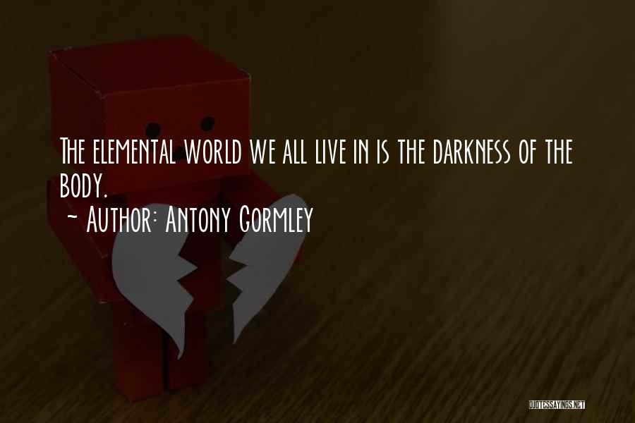 Antony Gormley Quotes: The Elemental World We All Live In Is The Darkness Of The Body.