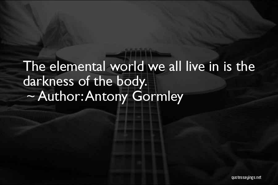 Antony Gormley Quotes: The Elemental World We All Live In Is The Darkness Of The Body.