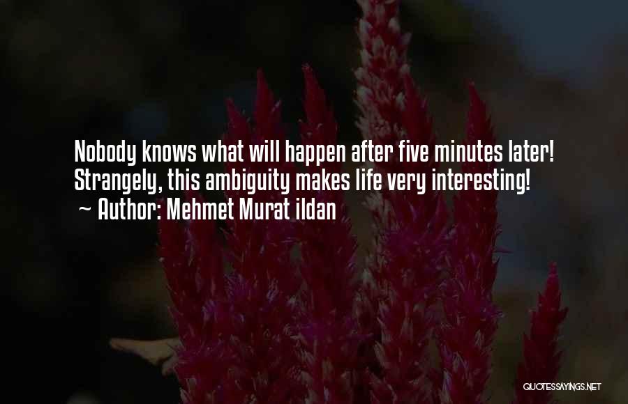 Mehmet Murat Ildan Quotes: Nobody Knows What Will Happen After Five Minutes Later! Strangely, This Ambiguity Makes Life Very Interesting!