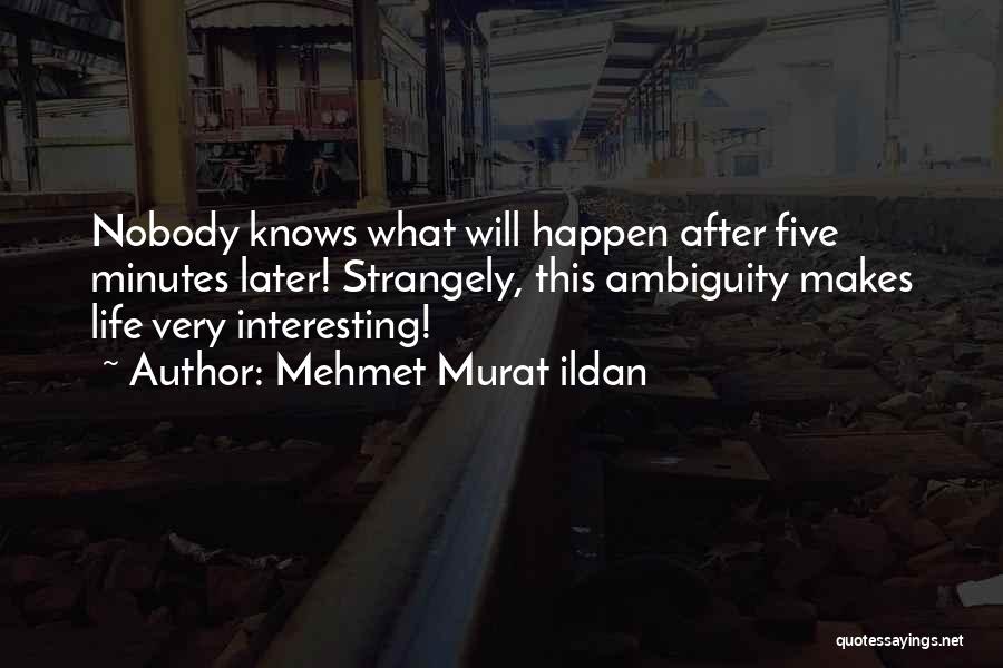 Mehmet Murat Ildan Quotes: Nobody Knows What Will Happen After Five Minutes Later! Strangely, This Ambiguity Makes Life Very Interesting!