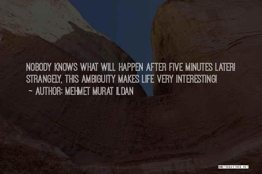 Mehmet Murat Ildan Quotes: Nobody Knows What Will Happen After Five Minutes Later! Strangely, This Ambiguity Makes Life Very Interesting!