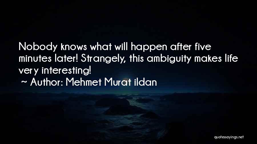 Mehmet Murat Ildan Quotes: Nobody Knows What Will Happen After Five Minutes Later! Strangely, This Ambiguity Makes Life Very Interesting!